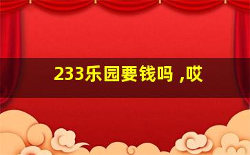 233乐园要钱吗 ,哎